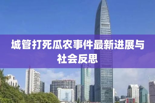城管打死瓜农事件最新进展与社会反思