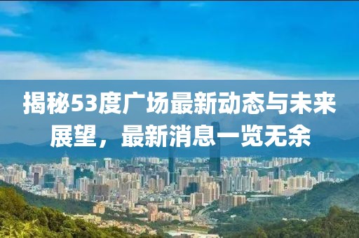 揭秘53度广场最新动态与未来展望，最新消息一览无余