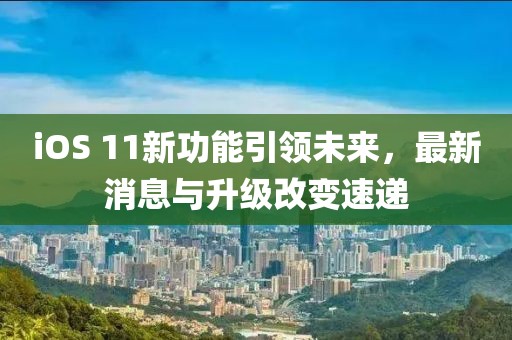 iOS 11新功能引领未来，最新消息与升级改变速递