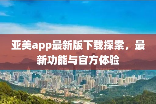 亚美app最新版下载探索，最新功能与官方体验