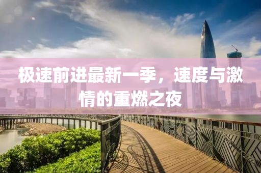 极速前进最新一季，速度与激情的重燃之夜