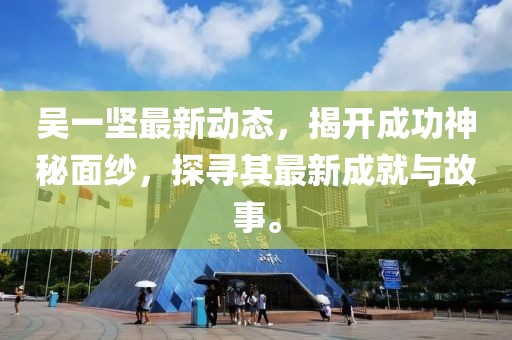 吴一坚最新动态，揭开成功神秘面纱，探寻其最新成就与故事。