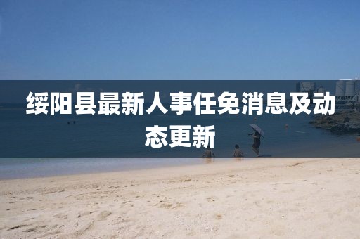 绥阳县最新人事任免消息及动态更新