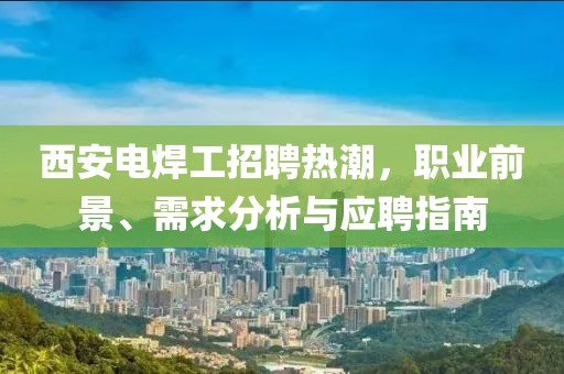 西安电焊工招聘热潮，职业前景、需求分析与应聘指南