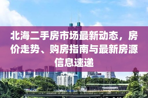 北海二手房市场最新动态，房价走势、购房指南与最新房源信息速递