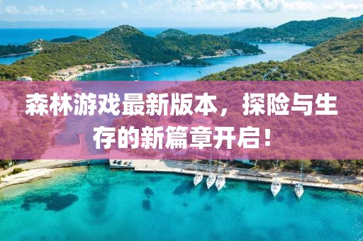 森林游戏最新版本，探险与生存的新篇章开启！