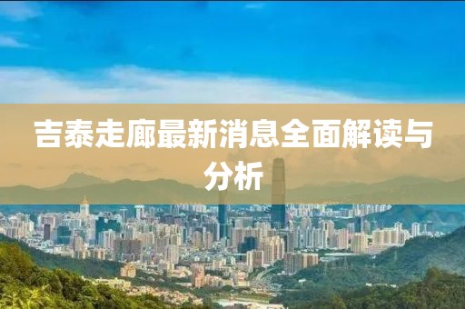 吉泰走廊最新消息全面解读与分析