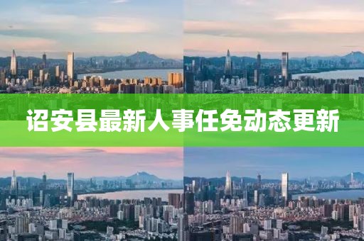 诏安县最新人事任免动态更新