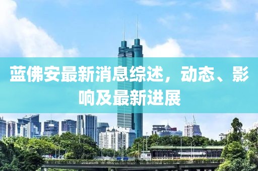 蓝佛安最新消息综述，动态、影响及最新进展