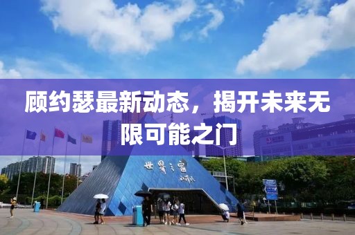 顾约瑟最新动态，揭开未来无限可能之门