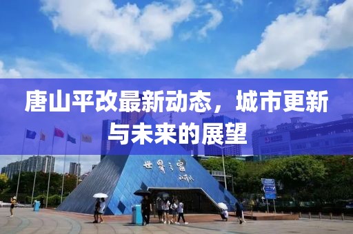 唐山平改最新动态，城市更新与未来的展望