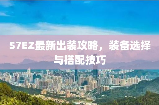 S7EZ最新出装攻略，装备选择与搭配技巧
