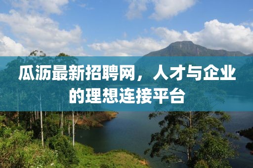 瓜沥最新招聘网，人才与企业的理想连接平台