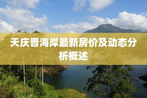 天庆晋海岸最新房价及动态分析概述