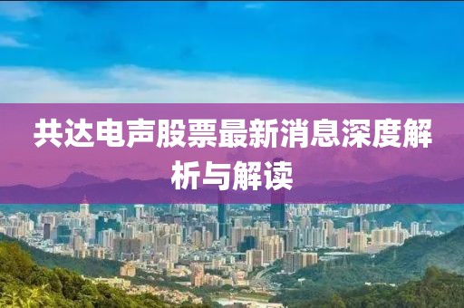 共达电声股票最新消息深度解析与解读