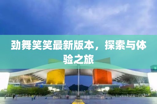劲舞笑笑最新版本，探索与体验之旅