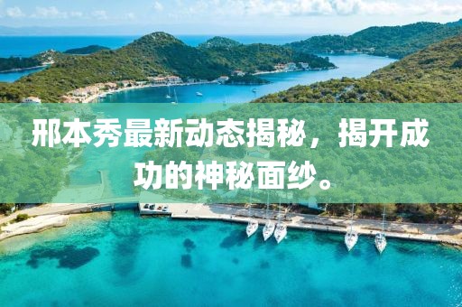 邢本秀最新动态揭秘，揭开成功的神秘面纱。