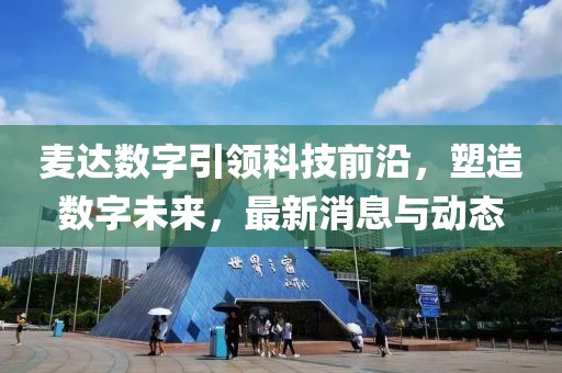 麦达数字引领科技前沿，塑造数字未来，最新消息与动态