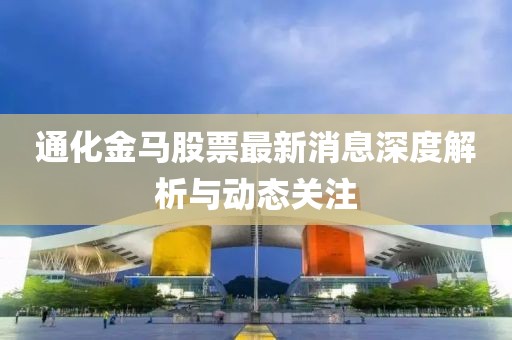通化金马股票最新消息深度解析与动态关注