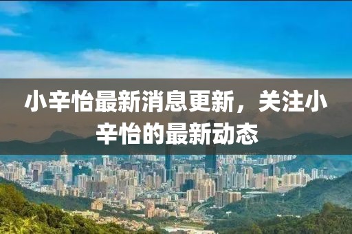 小辛怡最新消息更新，关注小辛怡的最新动态