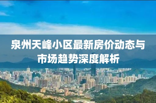 泉州天峰小区最新房价动态与市场趋势深度解析