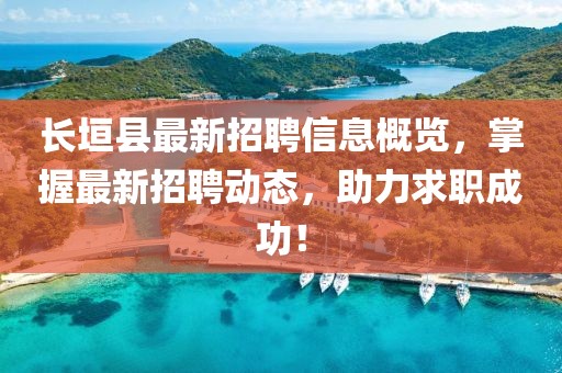 长垣县最新招聘信息概览，掌握最新招聘动态，助力求职成功！