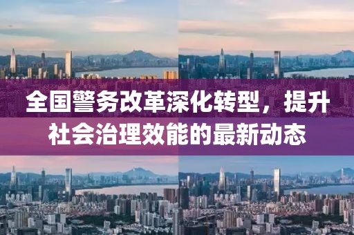 全国警务改革深化转型，提升社会治理效能的最新动态