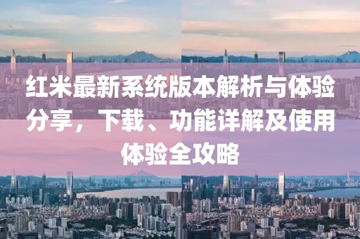 红米最新系统版本解析与体验分享，下载、功能详解及使用体验全攻略