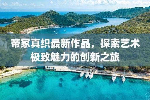 帝冢真织最新作品，探索艺术极致魅力的创新之旅