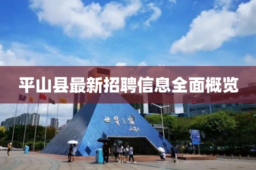平山县最新招聘信息全面概览