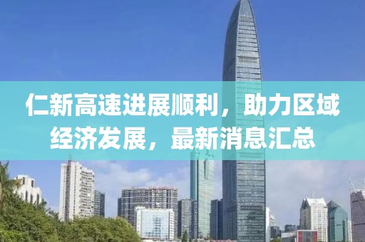 仁新高速进展顺利，助力区域经济发展，最新消息汇总