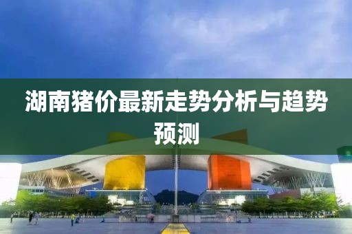 湖南猪价最新走势分析与趋势预测