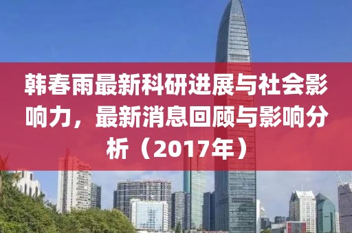 韩春雨最新科研进展与社会影响力，最新消息回顾与影响分析（2017年）
