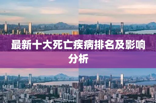 最新十大死亡疾病排名及影响分析