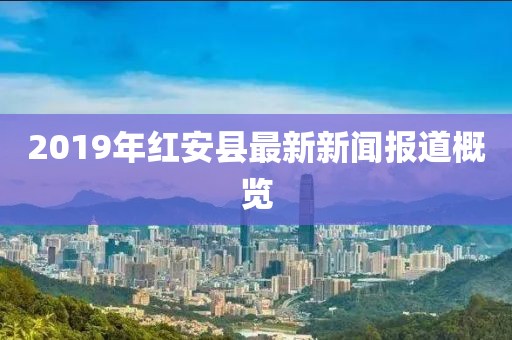 2019年红安县最新新闻报道概览