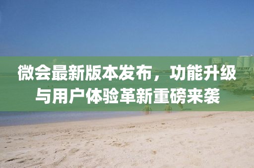 微会最新版本发布，功能升级与用户体验革新重磅来袭