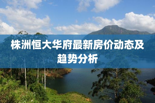 株洲恒大华府最新房价动态及趋势分析