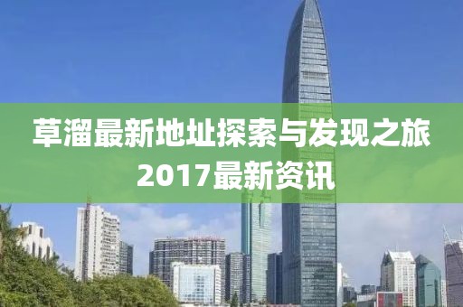草溜最新地址探索与发现之旅 2017最新资讯