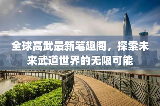 全球高武最新笔趣阁，探索未来武道世界的无限可能