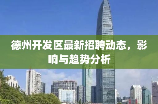 德州开发区最新招聘动态，影响与趋势分析