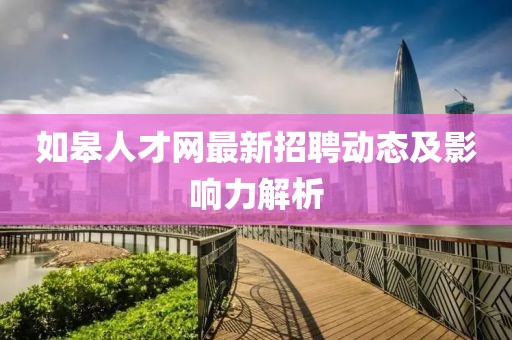 如皋人才网最新招聘动态及影响力解析