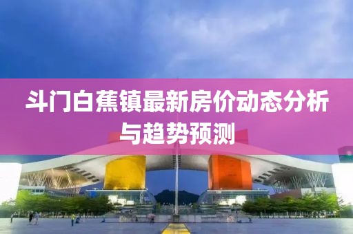 斗门白蕉镇最新房价动态分析与趋势预测