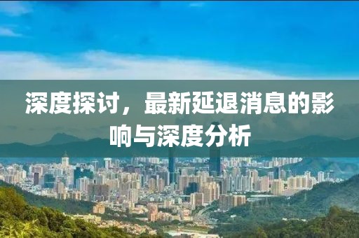 深度探讨，最新延退消息的影响与深度分析