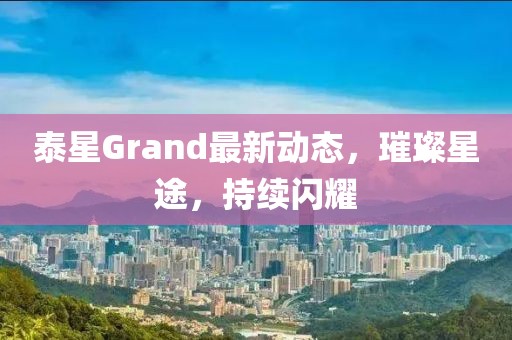 泰星Grand最新动态，璀璨星途，持续闪耀
