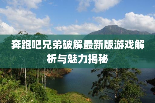 奔跑吧兄弟破解最新版游戏解析与魅力揭秘