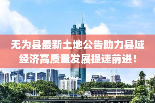 无为县最新土地公告助力县域经济高质量发展提速前进！