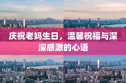 庆祝老妈生日，温馨祝福与深深感激的心语