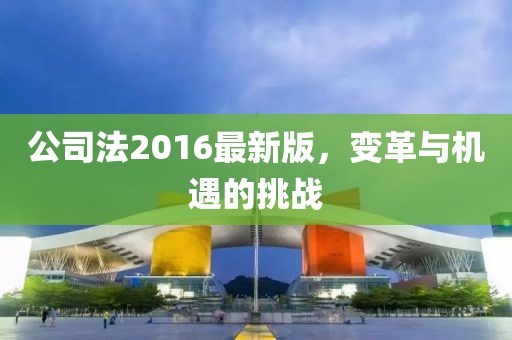 公司法2016最新版，变革与机遇的挑战