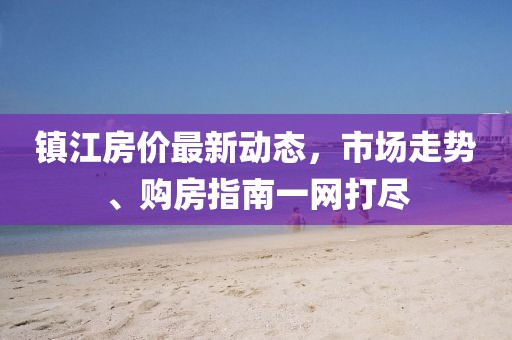 镇江房价最新动态，市场走势、购房指南一网打尽