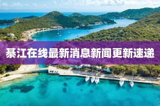 綦江在线最新消息新闻更新速递